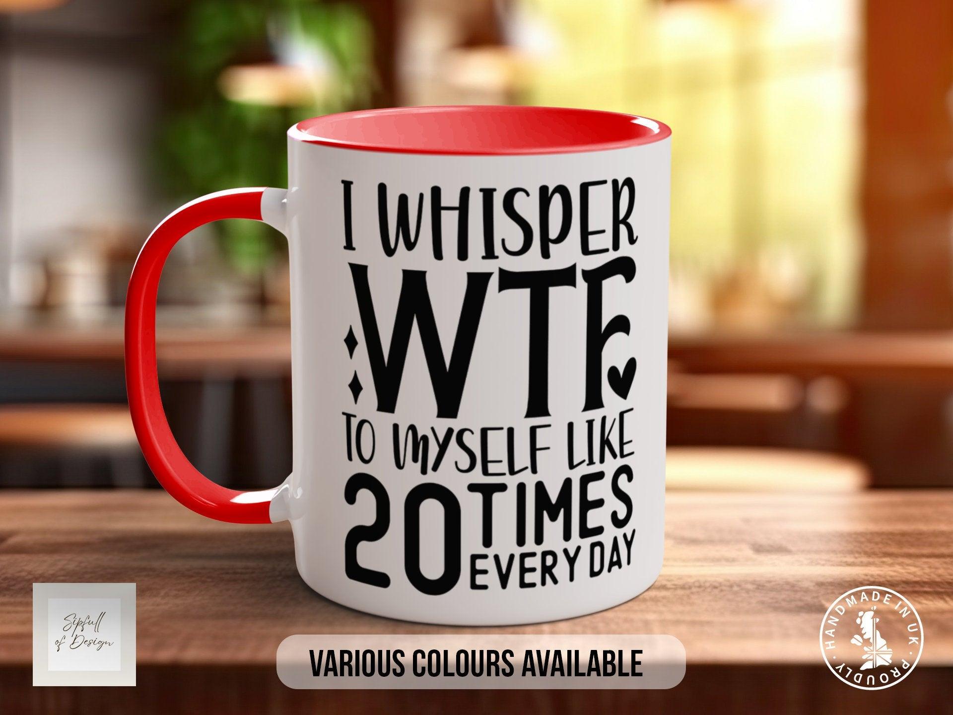 I Whisper WTF To Myself Like 20 Times Everyday Funny Mug - Sipfull of Design