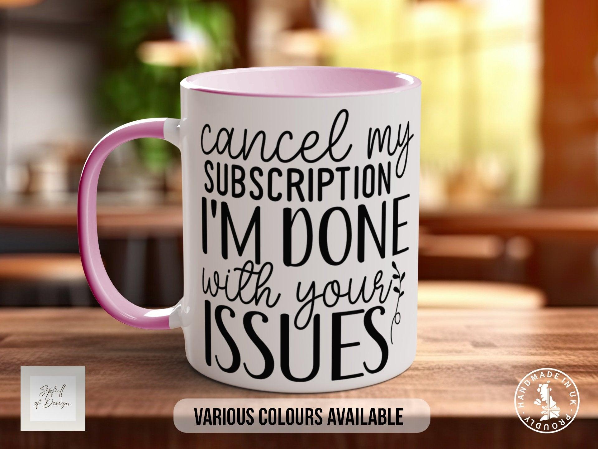 Cancel My Subscription I'm Done With Your Issues Funny Mug - Sipfull of Design