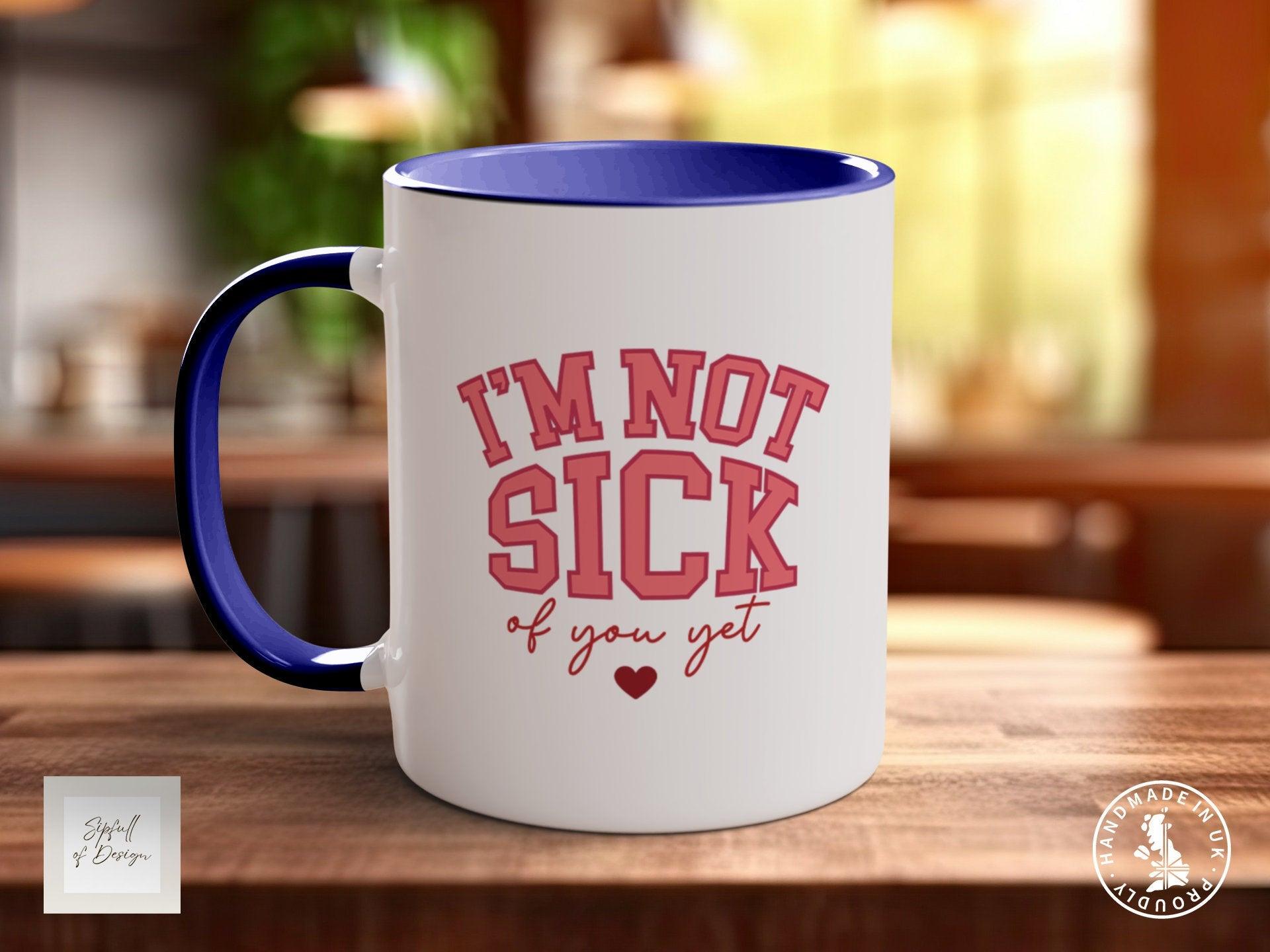 I'm Not Sick Of You Yet Funny Valentines Mug - Sipfull of Design