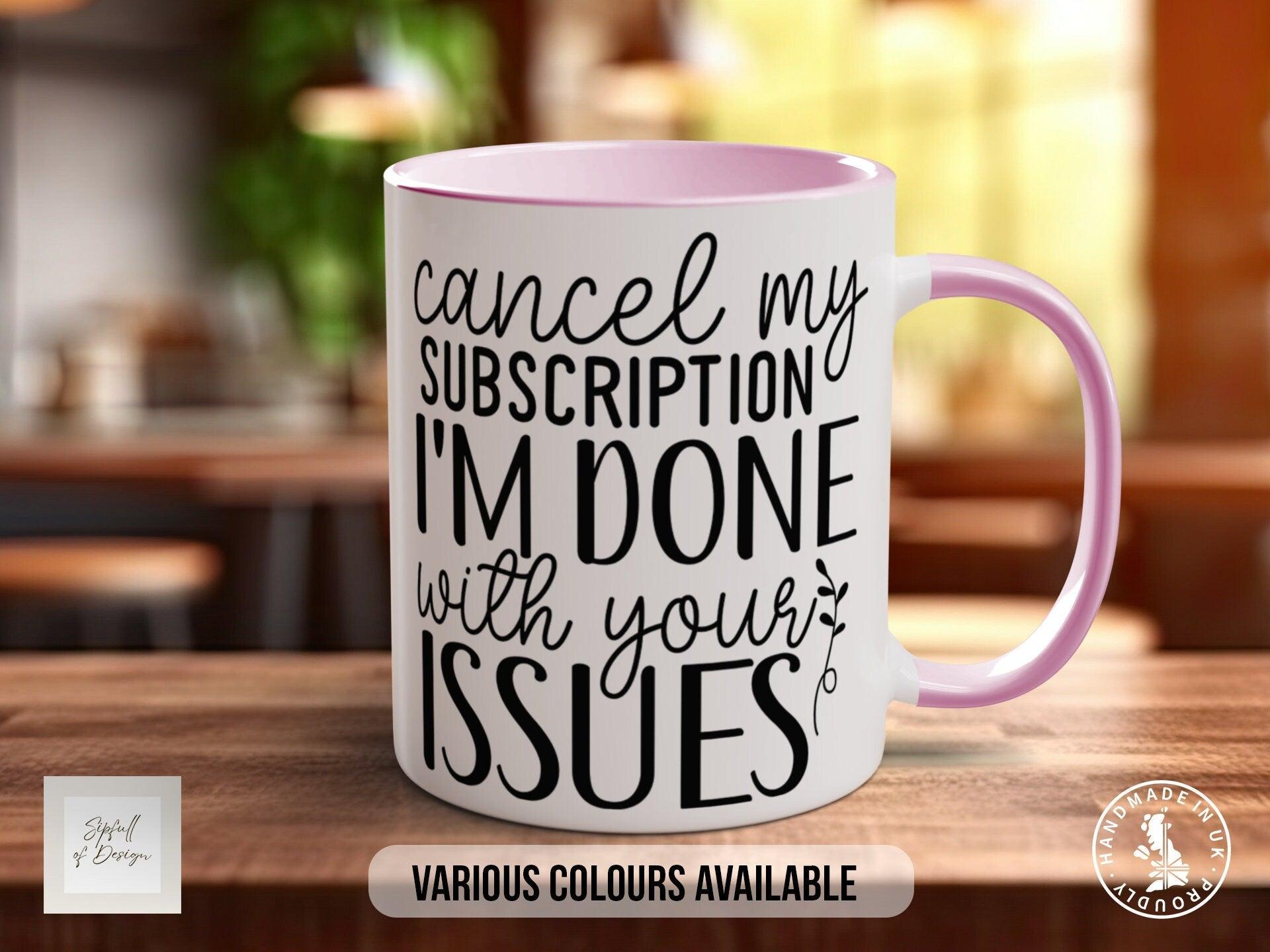 Cancel My Subscription I'm Done With Your Issues Funny Mug - Sipfull of Design